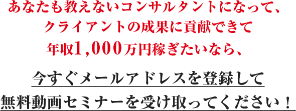 あなたも教えないコンサルタントになって、クライアントの成果に貢献できて年収1,000万円稼ぎたいなら、今すぐメールアドレスを登録して無料動画セミナーを受け取ってください！