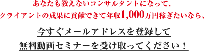 あなたも教えないコンサルタントになって、クライアントの成果に貢献できて年収1,000万円稼ぎたいなら、今すぐメールアドレスを登録して無料動画セミナーを受け取ってください！