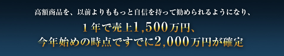 高額商品を、以前よりももっと自信を持って進められるようになり、1年で年収1,500万円、今年はじめの時点ですでに2,000万円が確定