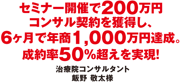 セミナー開催で２００万円コンサル契約を獲得し、６ヶ月で年商１,０００万円達成。
成約率5０％超えを実現！