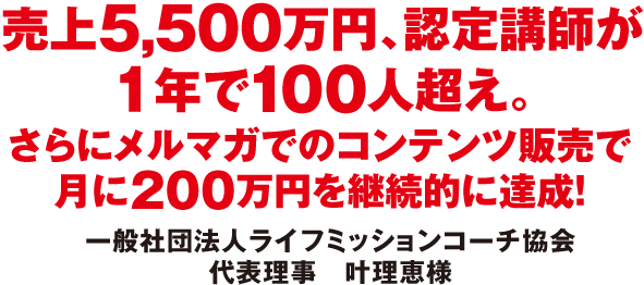 売上５,５００万円、認定講師が１年で１００人超え。さらにメルマガでのコンテンツ販売で月に２００万円を継続的に達成！