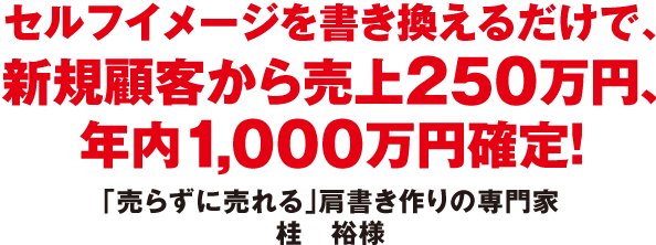 セルフイメージを書き換えるだけで、新規顧客から売上２５０万円、年内１,０００万円確定！